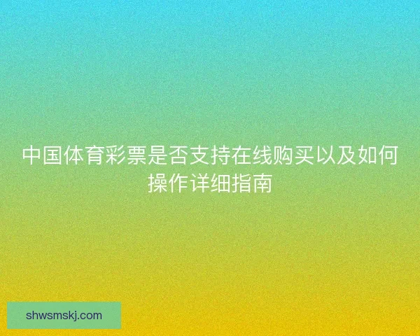 中国体育彩票是否支持在线购买以及如何操作详细指南