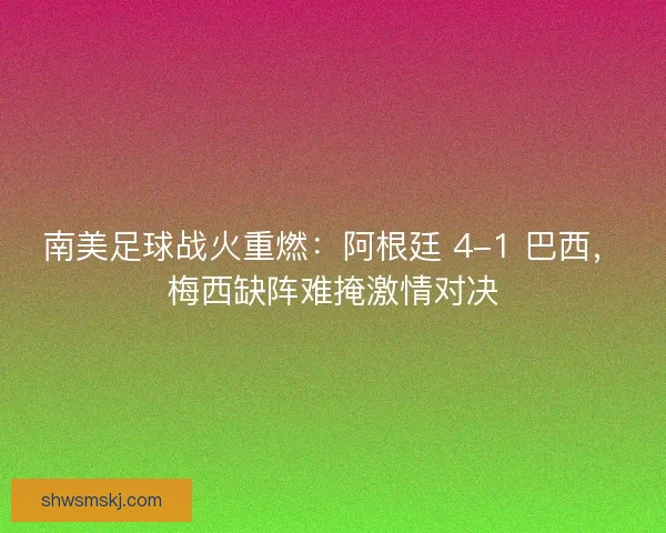 南美足球战火重燃：阿根廷 4-1 巴西，梅西缺阵难掩激情对决