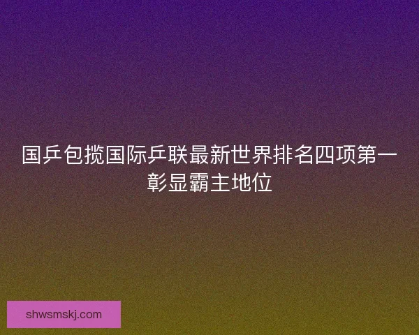 国乒包揽国际乒联最新世界排名四项第一彰显霸主地位