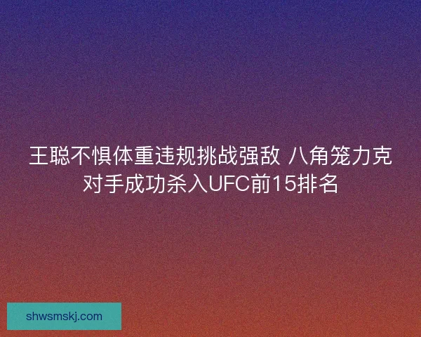 王聪不惧体重违规挑战强敌 八角笼力克对手成功杀入UFC前15排名