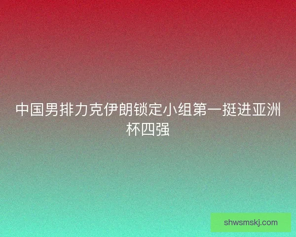 中国男排力克伊朗锁定小组第一挺进亚洲杯四强