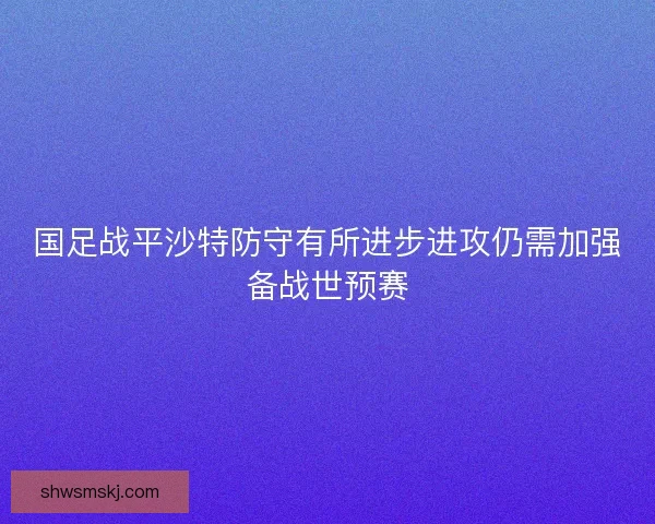 国足战平沙特防守有所进步进攻仍需加强备战世预赛